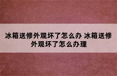 冰箱送修外观坏了怎么办 冰箱送修外观坏了怎么办理